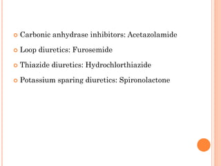  Carbonic anhydrase inhibitors: Acetazolamide
 Loop diuretics: Furosemide
 Thiazide diuretics: Hydrochlorthiazide
 Potassium sparing diuretics: Spironolactone
 