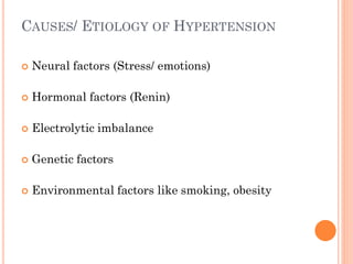 CAUSES/ ETIOLOGY OF HYPERTENSION
 Neural factors (Stress/ emotions)
 Hormonal factors (Renin)
 Electrolytic imbalance
 Genetic factors
 Environmental factors like smoking, obesity
 