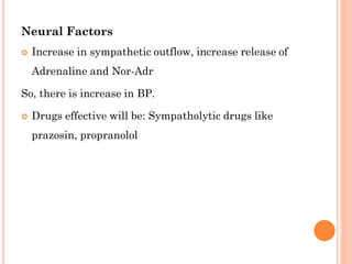 Neural Factors
 Increase in sympathetic outflow, increase release of
Adrenaline and Nor-Adr
So, there is increase in BP.
 Drugs effective will be: Sympatholytic drugs like
prazosin, propranolol
 