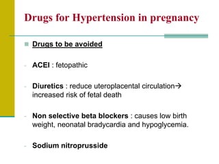 Drugs for Hypertension in pregnancy
 Drugs to be avoided
- ACEI : fetopathic
- Diuretics : reduce uteroplacental circulation
increased risk of fetal death
- Non selective beta blockers : causes low birth
weight, neonatal bradycardia and hypoglycemia.
- Sodium nitroprusside
 