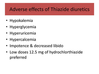 Adverse effects of Thiazide diuretics
• Hypokalemia
• Hyperglycemia
• Hyperuricemia
• Hypercalcemia
• Impotence & decreased libido
• Low doses 12.5 mg of hydrochlorthiazide
preferred
 