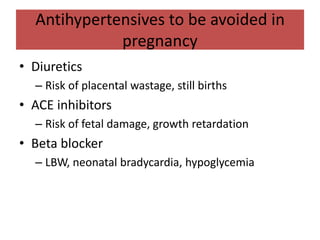 Antihypertensives to be avoided in
pregnancy
• Diuretics
– Risk of placental wastage, still births
• ACE inhibitors
– Risk of fetal damage, growth retardation
• Beta blocker
– LBW, neonatal bradycardia, hypoglycemia
 