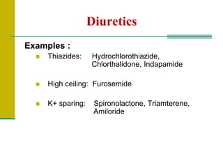 Diuretics
Examples :
 Thiazides: Hydrochlorothiazide,
Chlorthalidone, Indapamide
 High ceiling: Furosemide
 K+ sparing: Spironolactone, Triamterene,
Amiloride
 