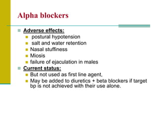 Αlpha blockers
 Adverse effects:
 postural hypotension
 salt and water retention
 Nasal stuffiness
 Miosis
 failure of ejaculation in males
 Current status:
 But not used as first line agent,
 May be added to diuretics + beta blockers if target
bp is not achieved with their use alone.
 