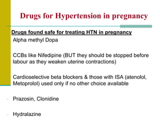 Drugs for Hypertension in pregnancy
Drugs found safe for treating HTN in pregnancy
- Alpha methyl Dopa
- CCBs like Nifedipine (BUT they should be stopped before
labour as they weaken uterine contractions)
- Cardioselective beta blockers & those with ISA (atenolol,
Metoprolol) used only if no other choice available
- Prazosin, Clonidine
- Hydralazine
 
