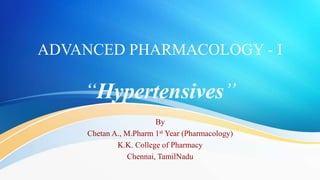 ADVANCED PHARMACOLOGY - I
“Hypertensives”
By
Chetan A., M.Pharm 1st Year (Pharmacology)
K.K. College of Pharmacy
Chennai, TamilNadu
 