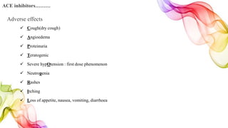  Cough(dry cough)
 Angioedema
 Proteinuria
 Teratogenic
 Severe hypOtension : first dose phenomenon
 Neutropenia
 Rashes
 Itching
 Loss of appetite, nausea, vomiting, diarrhoea
ACE inhibitors………
Adverse effects
 