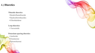 4.) Diuretics
Thiazide diuretics
•Bendroflumethiazide
•Hydrochlorothiazides
•Chlorthalidone
Loop diuretics
• Furosemide
Potassium sparing diuretics
•Amiloride
•Triamterene
•Spironolactone
 
