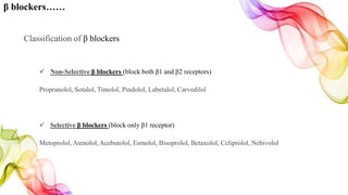 β blockers……
Classification of β blockers
 Non-Selective β blockers (block both β1 and β2 receptors)
Propranolol, Sotalol, Timolol, Pindolol, Labetalol, Carvedilol
 Selective β blockers (block only β1 receptor)
Metoprolol, Atenolol, Acebutolol, Esmolol, Bisoprolol, Betaxolol, Celiprolol, Nebivolol
 