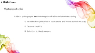 α blockers……
Mechanism of action
It blocks post synaptic α-adrenoreceptors of veins and arterioles causing
 Vasodilatation (relaxation of both arterial and venous smooth muscle)
 Decrease the PVR
 Reduction in blood pressure.
 
