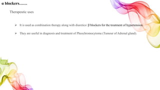 α blockers……
Therapeutic uses
 It is used as combination therapy along with diuretics/ β blockers for the treatment of hypertension.
 They are useful in diagnosis and treatment of Pheochromocytoma (Tumour of Adrenal gland).
 
