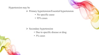 Hypertension may be
 Primary hypertension/Essential hypertension
• No specific cause
• 95% cases
 Secondary hypertension
• Due to specific disease or drug
• 5% cases
 