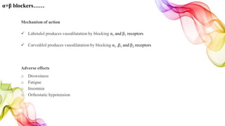 α+β blockers……
Mechanism of action
 Labetalol produces vasodilatation by blocking α1 and β1 receptors
 Carvedilol produces vasodilatation by blocking α1 ,β1 and β2 receptors
Adverse effects
o Drowsiness
o Fatigue
o Insomnia
o Orthostatic hypotension
 