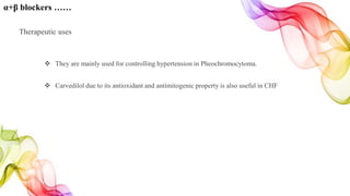 α+β blockers ……
Therapeutic uses
 They are mainly used for controlling hypertension in Pheochromocytoma.
 Carvedilol due to its antioxidant and antimitogenic property is also useful in CHF
 