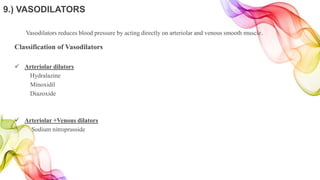 9.) VASODILATORS
Vasodilators reduces blood pressure by acting directly on arteriolar and venous smooth muscle.
Classification of Vasodilators
 Arteriolar dilators
Hydralazine
Minoxidil
Diazoxide
 Arteriolar +Venous dilators
Sodium nitroprusside
 