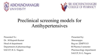 Preclinical screening models for
Antihypertensives
Presented To : Presented by:
Dr . M Rupesh Kumar Sharanappa
Head of department Reg no: 22MPY113
Department of pharmacology M Pharma I semester
SACCP, B. G. Nagara Pharmacology department
SACCP, B. G. Nagara
 