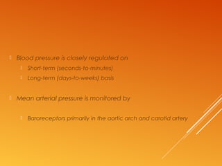 Blood pressure is closely regulated on
 Short-term (seconds-to-minutes)
 Long-term (days-to-weeks) basis
 Mean arterial pressure is monitored by
 Baroreceptors primarily in the aortic arch and carotid artery
 