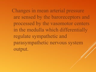 Changes in mean arterial pressure
are sensed by the baroreceptors and
processed by the vasomotor centers
in the medulla which differentially
regulate sympathetic and
parasympathetic nervous system
output.
 