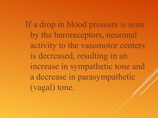 If a drop in blood pressure is seen
by the baroreceptors, neuronal
activity to the vasomotor centers
is decreased, resulting in an
increase in sympathetic tone and
a decrease in parasympathetic
(vagal) tone.
 