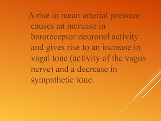 A rise in mean arterial pressure
causes an increase in
baroreceptor neuronal activity
and gives rise to an increase in
vagal tone (activity of the vagus
nerve) and a decrease in
sympathetic tone.
 