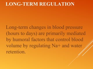 LONG-TERM REGULATION
Long-term changes in blood pressure
(hours to days) are primarily mediated
by humoral factors that control blood
volume by regulating Na+ and water
retention.
 