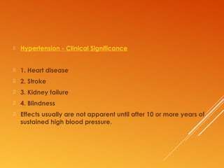  Hypertension - Clinical Significance
 1. Heart disease
 2. Stroke
 3. Kidney failure
 4. Blindness
 Effects usually are not apparent until after 10 or more years of
sustained high blood pressure.
 
