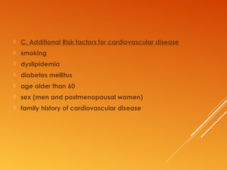  C. Additional Risk factors for cardiovascular disease
 smoking
 dyslipidemia
 diabetes mellitus
 age older than 60
 sex (men and postmenopausal women)
 family history of cardiovascular disease
 
