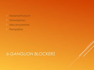 6-GANGLION BLOCKERS
 Hexamethonium
 Trimetaphan
 Mecamylamine
 Pempidine
 