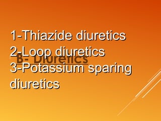 
B- Diuretics
1-Thiazide diuretics1-Thiazide diuretics
2-Loop diuretics2-Loop diuretics
3-Potassium sparing3-Potassium sparing
diureticsdiuretics
 