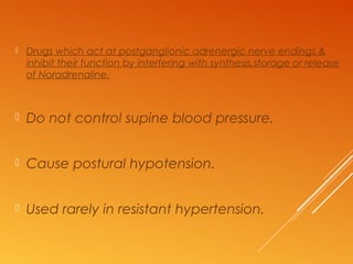  Drugs which act at postganglionic adrenergic nerve endings &
inhibit their function by interfering with synthesis,storage or release
of Noradrenaline.
 Do not control supine blood pressure.
 Cause postural hypotension.
 Used rarely in resistant hypertension.
 