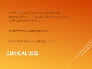 CLINICAL USES
 HYPERTENSION MILD TO MODERATE
along with a thiazide diuretic & other
antihypertensive drugs.
 Hypertensive emergencies
 Now Not used as antipsychotic
 