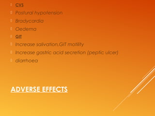 ADVERSE EFFECTS
 CVS
 Postural hypotension
 Bradycardia
 Oedema
 GIT
 Increase salivation,GIT motility
 Increase gastric acid secretion (peptic ulcer)
 diarrhoea
 