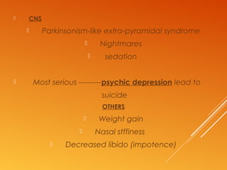  CNS
 Parkinsonism-like extra-pyramidal syndrome
 Nightmares
 sedation
 Most serious ---------psychic depression lead to
suicide
OTHERS
 Weight gain
 Nasal stffiness
 Decreased libido (impotence)
 