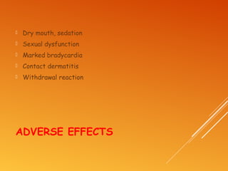 ADVERSE EFFECTS
 Dry mouth, sedation
 Sexual dysfunction
 Marked bradycardia
 Contact dermatitis
 Withdrawal reaction
 