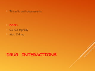 DRUG INTERACTIONS
 Tricyclic anti-depressants
 DOSE:
 0.2-0.8 mg/day
 Max. 2.4 mg
 