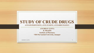 STUDY OF CRUDE DRUGS
ANTI-HYPERTENSIVE, ANTI-TUSSIVE, ANTI-RHEUMATICS
ANUBHAV GUPTA
B. PHARM
Institute of Pharmacy
VBS Purvanchal University, Jaunpur
ANUBHAV GUPTA 1
 