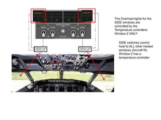 The Overheat lights for the
SIDE windows are
controlled by the
Temperature controllers
Window 2 ONLY
SIDE switches control
heat to ALL other heated
windows (Aircraft fit)
Window 2 has a
temperature controller

 