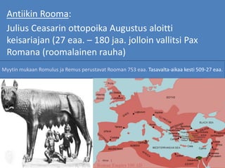 Antiikin Rooma:
Julius Ceasarin ottopoika Augustus aloitti
keisariajan (27 eaa. – 180 jaa. jolloin vallitsi Pax
Romana (roomalainen rauha)
Myytin mukaan Romulus ja Remus perustavat Rooman 753 eaa. Tasavalta-aikaa kesti 509-27 eaa.
 