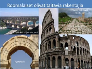 Roomalaiset olivat taitavia rakentajia
Pyörökaari
Akveduktit kuljettivat vettä
”Kaikki tiet vievät
Roomaan”
 