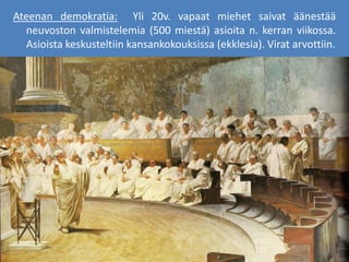 Ateenan demokratia: Yli 20v. vapaat miehet saivat äänestää
neuvoston valmistelemia (500 miestä) asioita n. kerran viikossa.
Asioista keskusteltiin kansankokouksissa (ekklesia). Virat arvottiin.
 