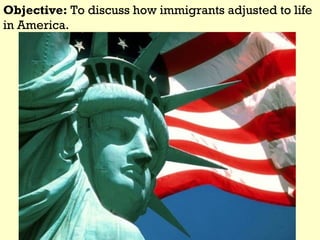 Objective: To discuss how immigrants adjusted to life
in America.
 