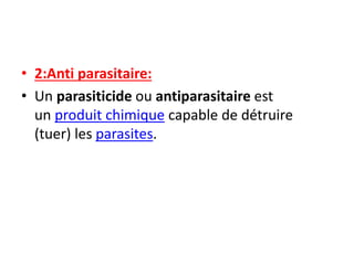 • 2:Anti parasitaire:
• Un parasiticide ou antiparasitaire est
un produit chimique capable de détruire
(tuer) les parasites.
 