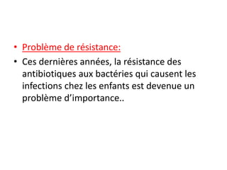 • Problème de résistance:
• Ces dernières années, la résistance des
antibiotiques aux bactéries qui causent les
infections chez les enfants est devenue un
problème d’importance..
 