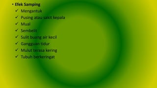 • Efek Samping
 Mengantuk
 Pusing atau sakit kepala
 Mual
 Sembelit
 Sulit buang air kecil
 Gangguan tidur
 Mulut terasa kering
 Tubuh berkeringat
 