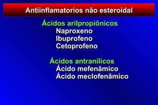 Antiinflamatorios não esteroidal
    Ácidos arilpropiônicos
        Naproxeno
        Ibuprofeno
        Cetoprofeno

       Ácidos antranílicos
        Ácido mefenâmico
        Ácido meclofenâmico
 