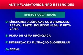 ANTIINFLAMATÓRIOS NÃO-ESTERÓIDES


           EFEITOS COLATERAIS

D) SÍNDROMES ALÉRGICAS COM BRONCOES-
   PASMO, RINITE, POLIPOSE NASAL E URTI-
   CÁRIA

E) PIORA DE ASMA BRÔNQUICA

F) DIMINUIÇÃO DA FILTRAÇÃO GLOMERULAR

G) EDEMA
 