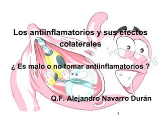 1
Los antiinflamatorios y sus efectos
colaterales
¿ Es malo o no tomar antiinflamatorios ?
Q.F. Alejandro Navarro Durán
 
