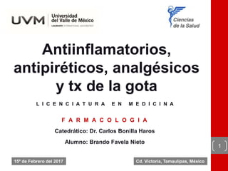 Antiinflamatorios,
antipiréticos, analgésicos
y tx de la gota
L I C E N C I A T U R A E N M E D I C I N A
F A R M A C O L O G I A
Catedrático: Dr. Carlos Bonilla Haros
Alumno: Brando Favela Nieto
1
Cd. Victoria, Tamaulipas, México15º de Febrero del 2017
 