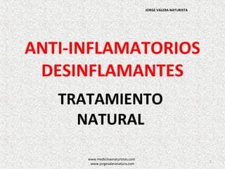 JORGE VALERA NATURISTA




ANTI-INFLAMATORIOS
 DESINFLAMANTES
   TRATAMIENTO
     NATURAL

      www.medicinasnaturistas.com
                                                             1
       www.jorgevaleranatura.com
 