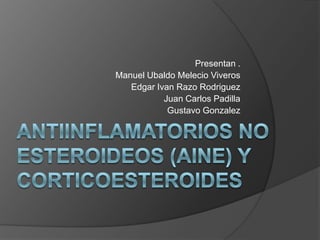 ANTIINFLAMATORIOS NO ESTEROIDEOS (AINE) y corticoesteroides Presentan . Manuel Ubaldo Melecio Viveros Edgar IvanRazoRodriguez Juan Carlos Padilla Gustavo Gonzalez 